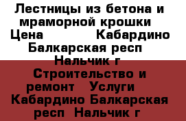 Лестницы из бетона и мраморной крошки › Цена ­ 1 000 - Кабардино-Балкарская респ., Нальчик г. Строительство и ремонт » Услуги   . Кабардино-Балкарская респ.,Нальчик г.